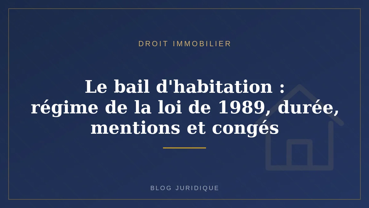 Le bail d'habitation : régime de la loi de 1989, durée, mentions et congés