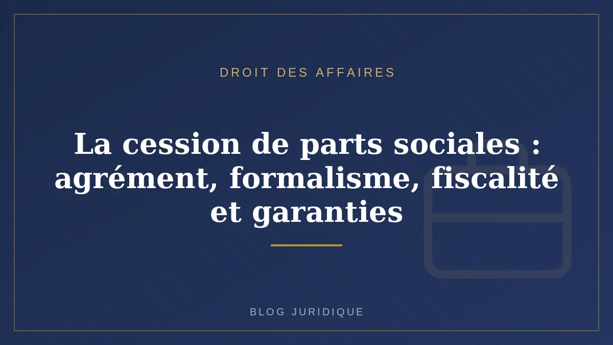 La cession de parts sociales : agrément, formalisme, fiscalité et garanties