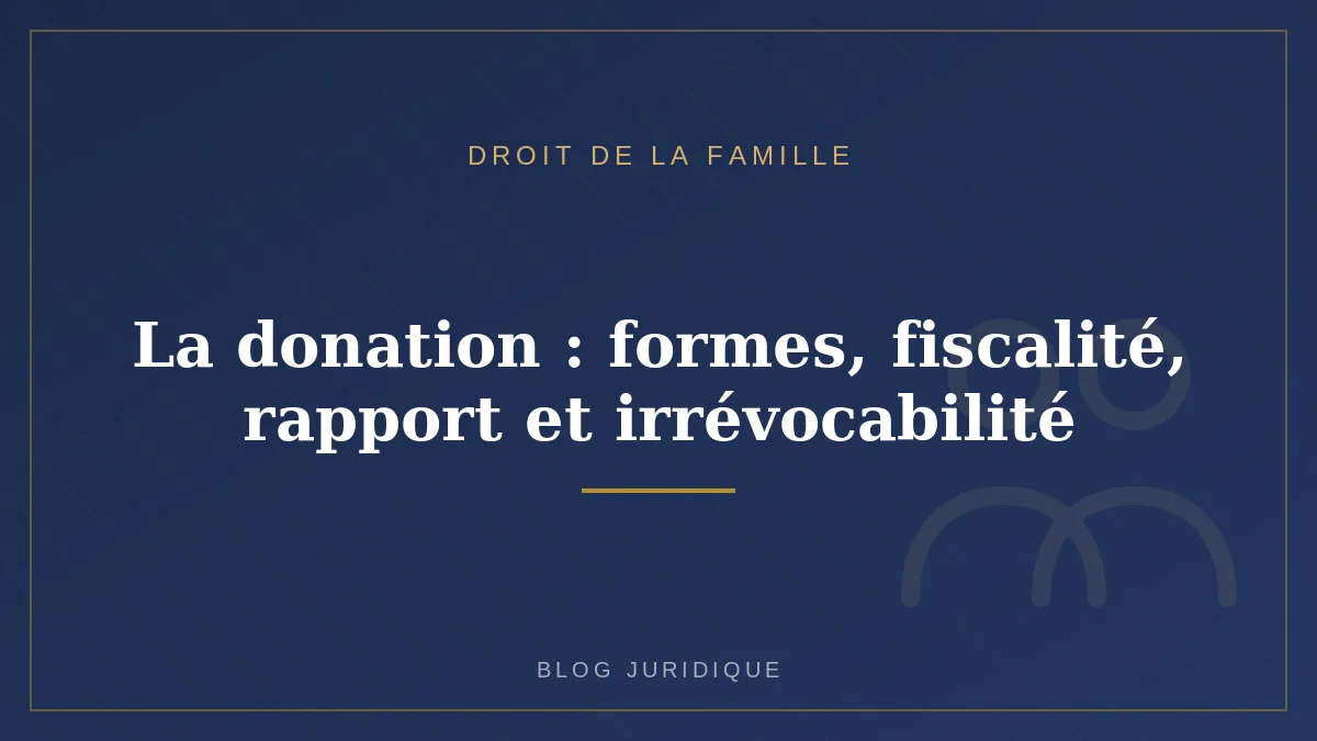 La donation : formes, fiscalité, rapport et irrévocabilité