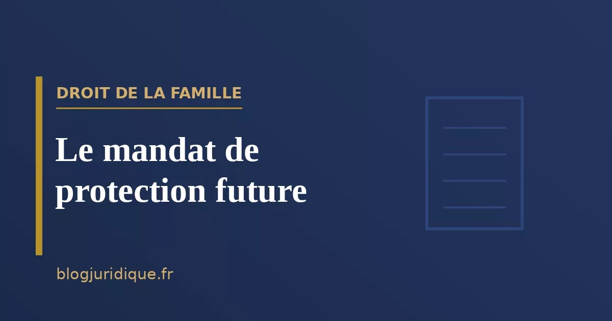 Le mandat de protection future : mise en place, effets et contrôle
