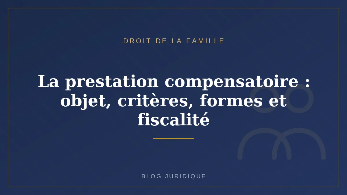 La prestation compensatoire : objet, critères, formes et fiscalité