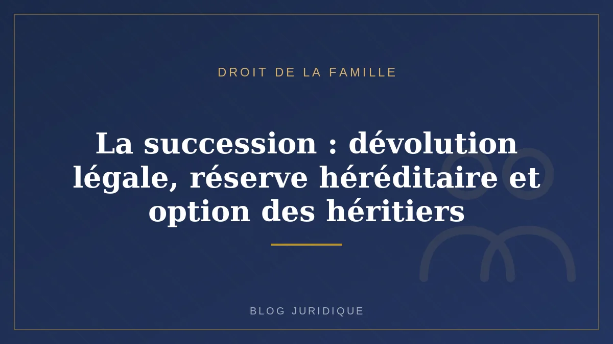 La succession : dévolution légale, réserve héréditaire et option des héritiers