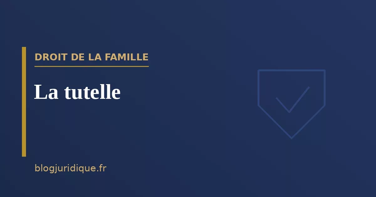 La tutelle : ouverture, organisation et effets