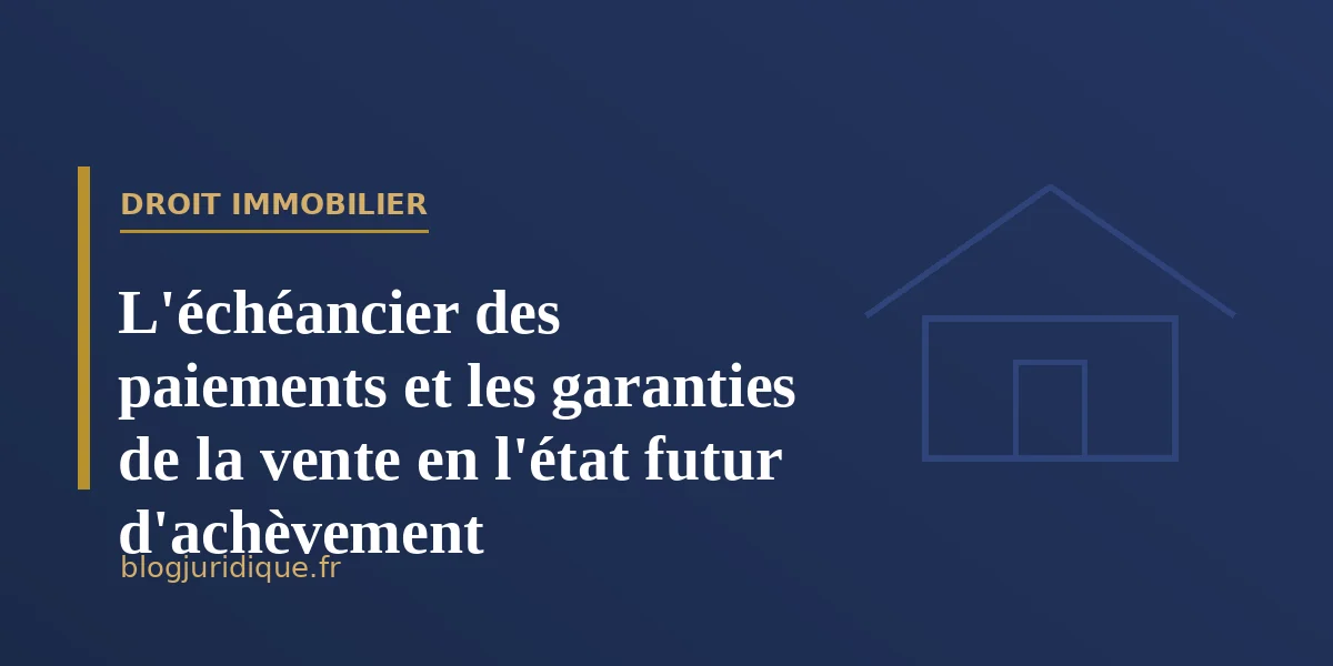 L'échéancier des paiements et les garanties de la vente en l'état futur d'achèvement