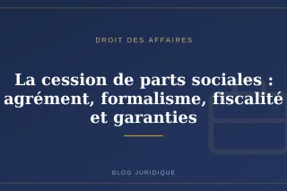 La cession de parts sociales : agrément, formalisme, fiscalité et garanties