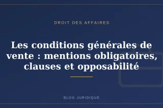 Les conditions générales de vente : mentions obligatoires, clauses et opposabilité