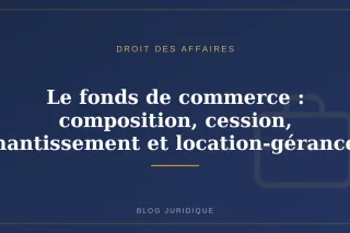 Le fonds de commerce : composition, cession, nantissement et location-gérance