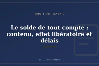 Le solde de tout compte : contenu, effet libératoire et délais