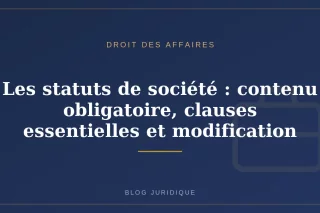 Les statuts de société : contenu obligatoire, clauses essentielles et modification