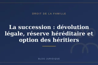 La succession : dévolution légale, réserve héréditaire et option des héritiers