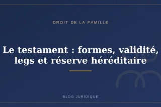 Le testament : formes, validité, legs et réserve héréditaire